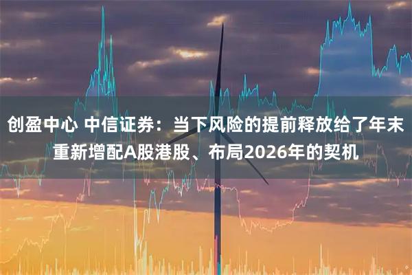 创盈中心 中信证券：当下风险的提前释放给了年末重新增配A股港股、布局2026年的契机