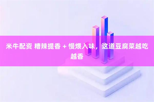 米牛配资 糟辣提香 + 慢煨入味，这道豆腐菜越吃越香