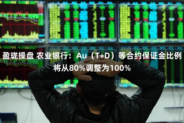 盈珑操盘 农业银行：Au（T+D）等合约保证金比例将从80%调整为100%
