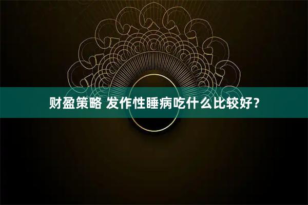 财盈策略 发作性睡病吃什么比较好？