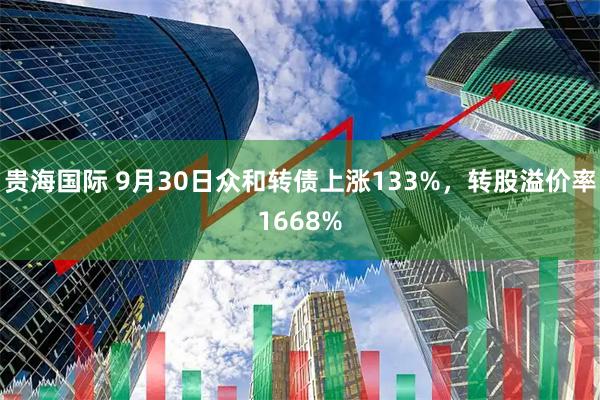 贵海国际 9月30日众和转债上涨133%,转股溢价率1668%