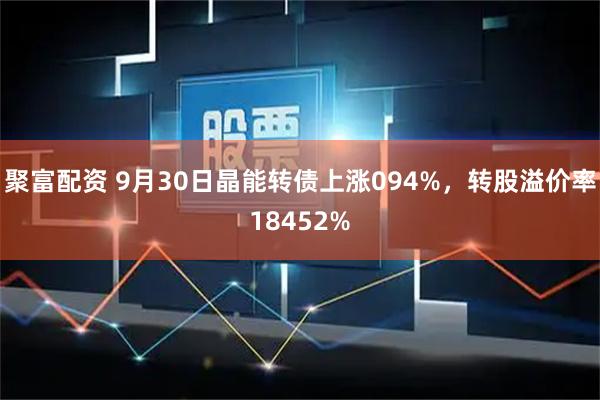 聚富配资 9月30日晶能转债上涨094%，转股溢价率18452%