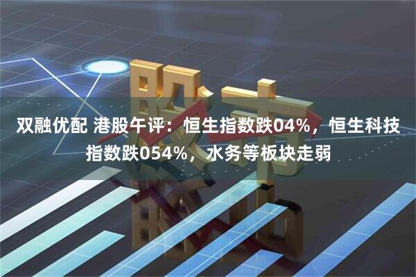 双融优配 港股午评：恒生指数跌04%，恒生科技指数跌054%，水务等板块走弱