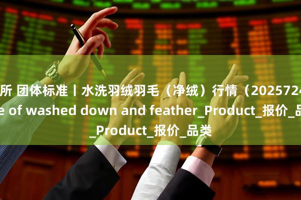 速盈所 团体标准丨水洗羽绒羽毛(净绒)行情(2025724)Price of washed down and feather_Product_报价_品类