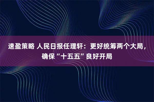 速盈策略 人民日报任理轩：更好统筹两个大局，确保“十五五”良好开局
