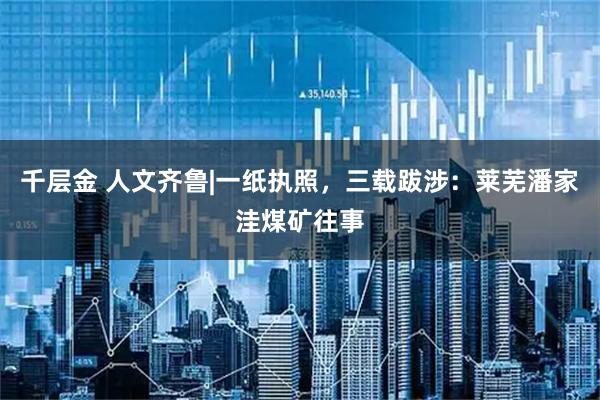 千层金 人文齐鲁|一纸执照，三载跋涉：莱芜潘家洼煤矿往事